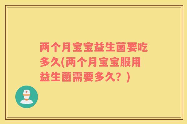 两个月宝宝益生菌要吃多久(两个月宝宝服用益生菌需要多久?) 两个月宝宝益生菌要吃多久(两个月宝宝服用益生菌需要多久?)