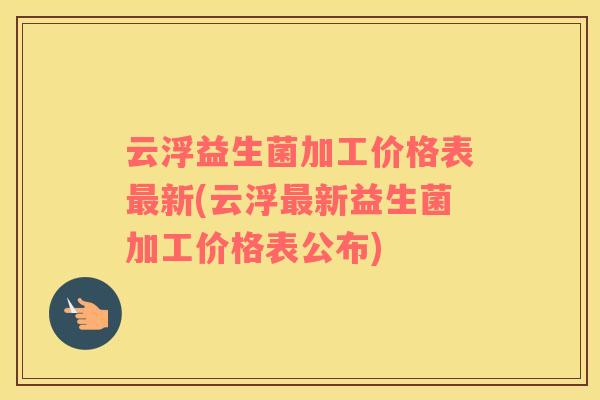 云浮益生菌加工价格表新(云浮新益生菌加工价格表公布) 云浮益生菌加工价格表新(云浮新益生菌加工价格表公布)