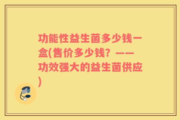 功能性益生菌多少钱一盒(售价多少钱？——功效强大的益生菌供应)