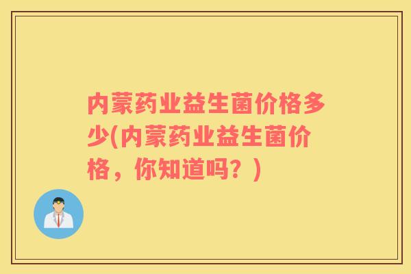 内蒙药业益生菌价格多少(内蒙药业益生菌价格，你知道吗？)