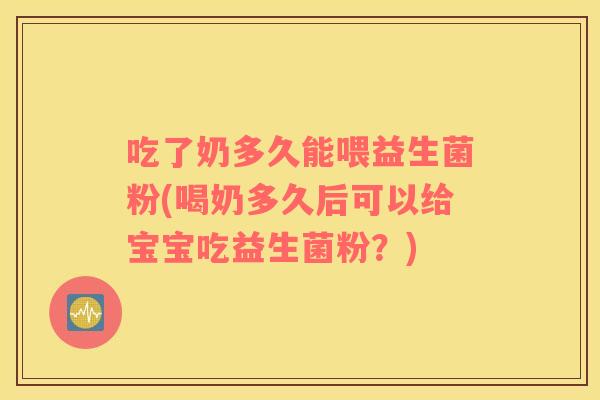 吃了奶多久能喂益生菌粉(喝奶多久后可以给宝宝吃益生菌粉？)