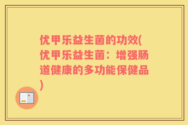 优甲乐益生菌的功效(优甲乐益生菌:增强肠道健康的多功能保健品) 优甲乐益生菌的功效(优甲乐益生菌:增强肠道健康的多功能保健品)