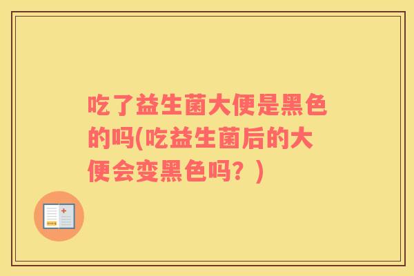 吃了益生菌大便是黑色的吗(吃益生菌后的大便会变黑色吗？)