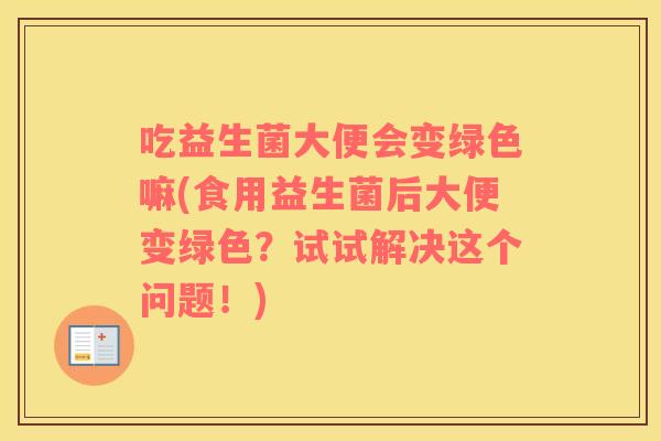 吃益生菌大便会变绿色嘛(食用益生菌后大便变绿色？试试解决这个问题！)