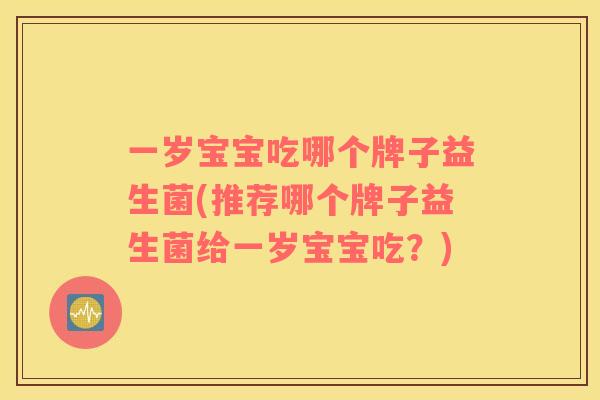 一岁宝宝吃哪个牌子益生菌(推荐哪个牌子益生菌给一岁宝宝吃？)