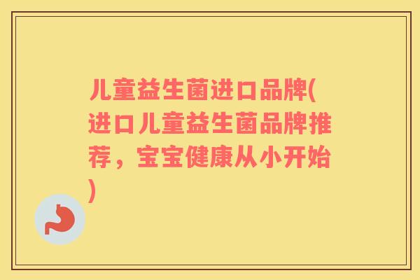 儿童益生菌进口品牌(进口儿童益生菌品牌推荐，宝宝健康从小开始)