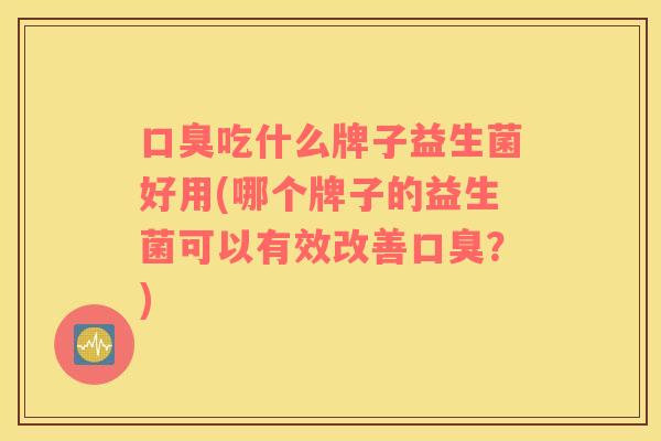 吃什么牌子益生菌好用(哪个牌子的益生菌可以有效改善？)