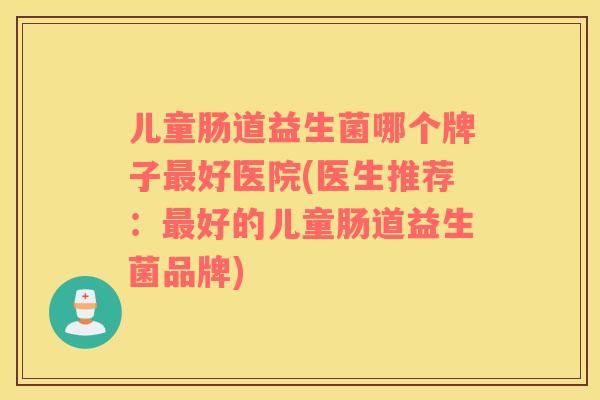 儿童肠道益生菌哪个牌子好医院(医生推荐：好的儿童肠道益生菌品牌)