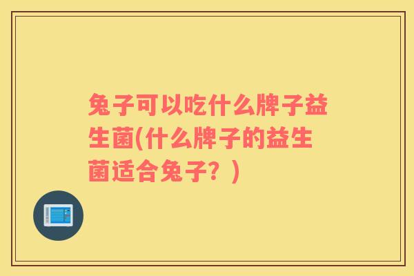 兔子可以吃什么牌子益生菌(什么牌子的益生菌适合兔子?) 兔子可以吃什么牌子益生菌(什么牌子的益生菌适合兔子?)