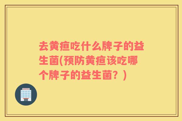 去黄疸吃什么牌子的益生菌(黄疸该吃哪个牌子的益生菌?) 去黄疸吃什么牌子的益生菌(黄疸该吃哪个牌子的益生菌?)