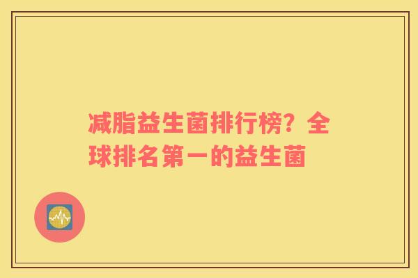 减脂益生菌排行榜?全球排名第一的益生菌 减脂益生菌排行榜?全球排名第一的益生菌