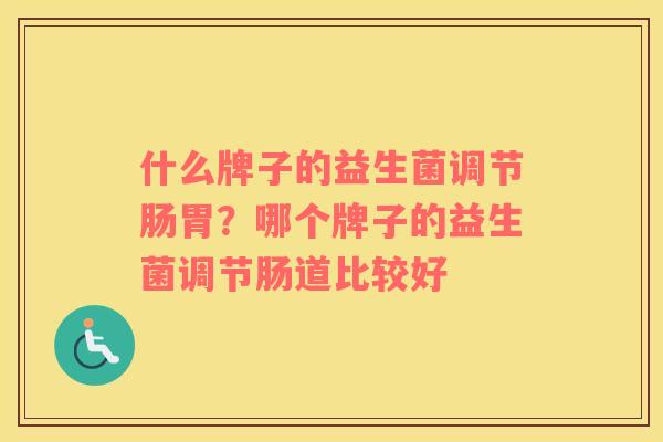 什么牌子的益生菌调节肠胃?哪个牌子的益生菌调节肠道比较好 什么牌子的益生菌调节肠胃?哪个牌子的益生菌调节肠道比较好