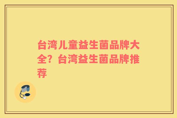 台湾儿童益生菌品牌大全？台湾益生菌品牌推荐