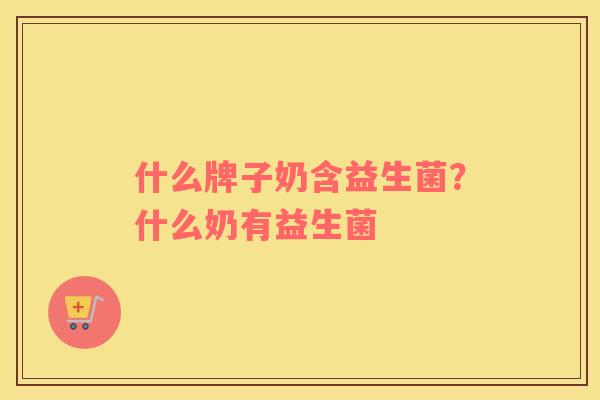 什么牌子奶含益生菌？什么奶有益生菌