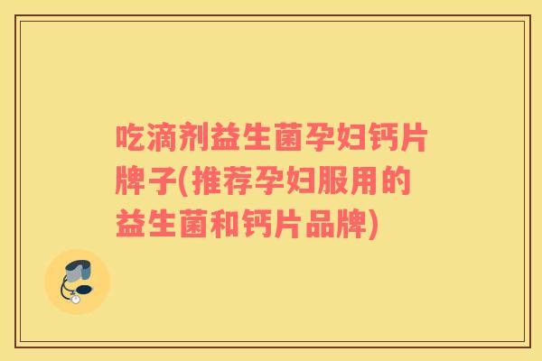 吃滴剂益生菌孕妇钙片牌子(推荐孕妇服用的益生菌和钙片品牌)