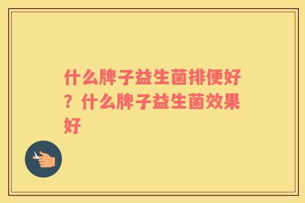 什么牌子益生菌排便好？什么牌子益生菌效果好