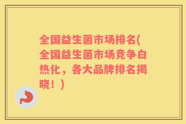 全国益生菌市场排名(全国益生菌市场竞争白热化，各大品牌排名揭晓！)