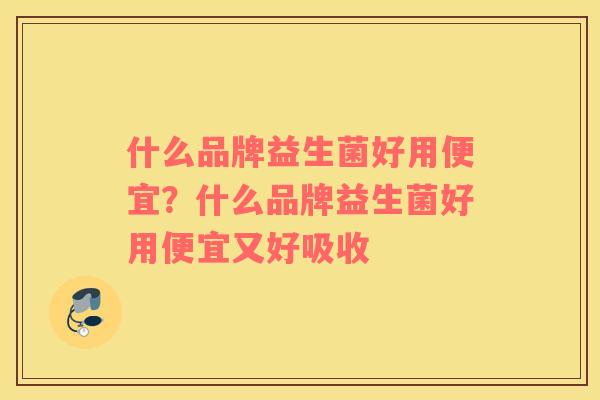 什么品牌益生菌好用便宜？什么品牌益生菌好用便宜又好吸收