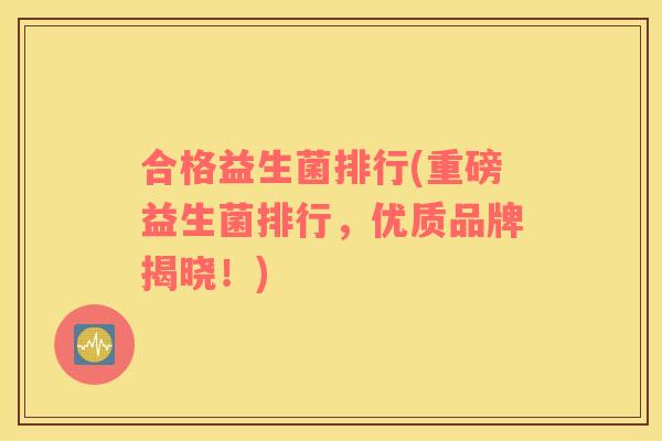 合格益生菌排行(重磅益生菌排行，优质品牌揭晓！)