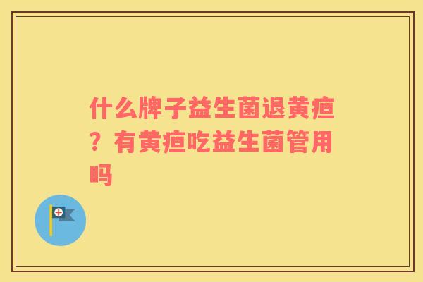 什么牌子益生菌退黄疸？有黄疸吃益生菌管用吗