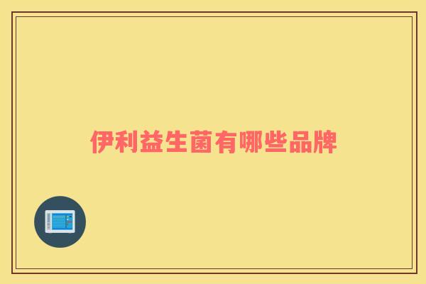 伊利益生菌有哪些品牌