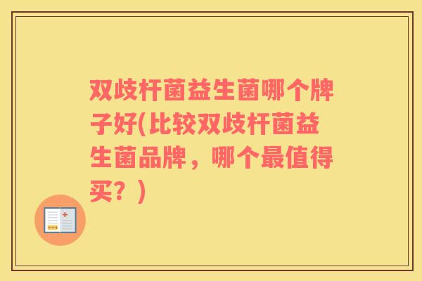 双歧杆菌益生菌哪个牌子好(比较双歧杆菌益生菌品牌,哪个值得买?) 双歧杆菌益生菌哪个牌子好(比较双歧杆菌益生菌品牌,哪个值得买?)