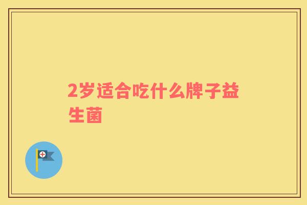 2岁适合吃什么牌子益生菌 2岁适合吃什么牌子益生菌
