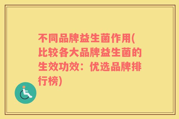 不同品牌益生菌作用(比较各大品牌益生菌的生效功效：优选品牌排行榜)