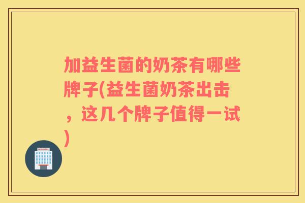 加益生菌的奶茶有哪些牌子(益生菌奶茶出击,这几个牌子值得一试) 加益生菌的奶茶有哪些牌子(益生菌奶茶出击,这几个牌子值得一试)