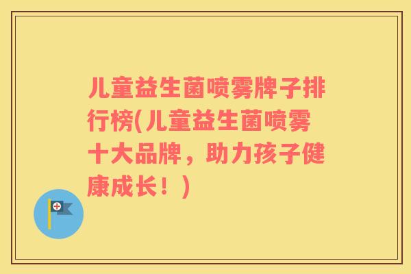 儿童益生菌喷雾牌子排行榜(儿童益生菌喷雾十大品牌,助力孩子健康成长!) 儿童益生菌喷雾牌子排行榜(儿童益生菌喷雾十大品牌,助力孩子健康成长!)