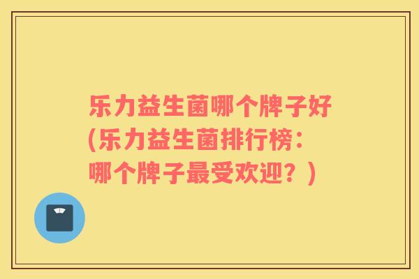 乐力益生菌哪个牌子好(乐力益生菌排行榜：哪个牌子受欢迎？)