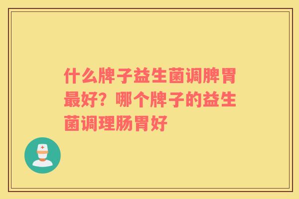 什么牌子益生菌调脾胃好?哪个牌子的益生菌调理肠胃好 什么牌子益生菌调脾胃好?哪个牌子的益生菌调理肠胃好
