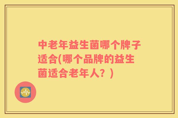 中老年益生菌哪个牌子适合(哪个品牌的益生菌适合老年人?) 中老年益生菌哪个牌子适合(哪个品牌的益生菌适合老年人?)