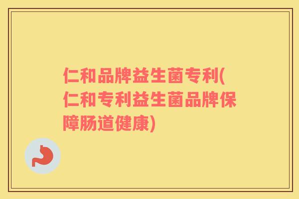 仁和品牌益生菌专利(仁和专利益生菌品牌保障肠道健康) 仁和品牌益生菌专利(仁和专利益生菌品牌保障肠道健康)