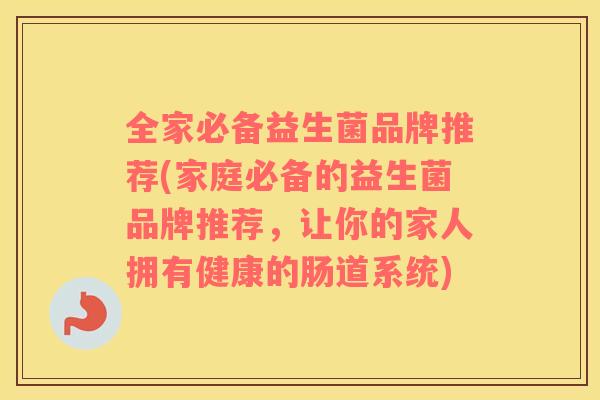 全家必备益生菌品牌推荐(家庭必备的益生菌品牌推荐，让你的家人拥有健康的肠道系统)