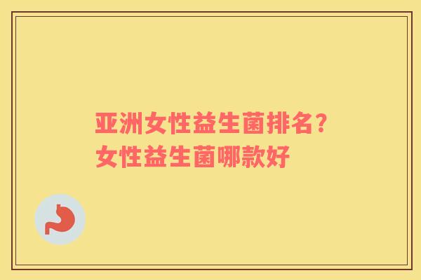 亚洲女性益生菌排名？女性益生菌哪款好