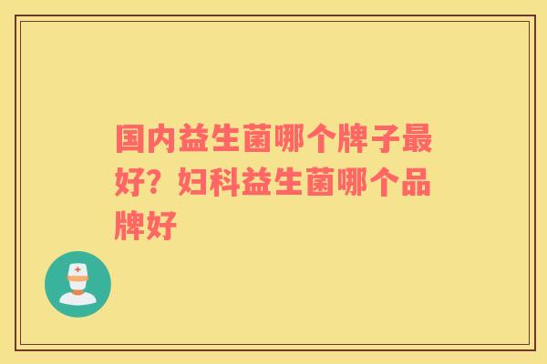 国内益生菌哪个牌子好？益生菌哪个品牌好