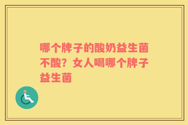 哪个牌子的酸奶益生菌不酸?女人喝哪个牌子益生菌 哪个牌子的酸奶益生菌不酸?女人喝哪个牌子益生菌