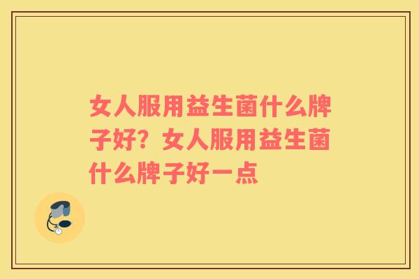 女人服用益生菌什么牌子好?女人服用益生菌什么牌子好一点 女人服用益生菌什么牌子好?女人服用益生菌什么牌子好一点