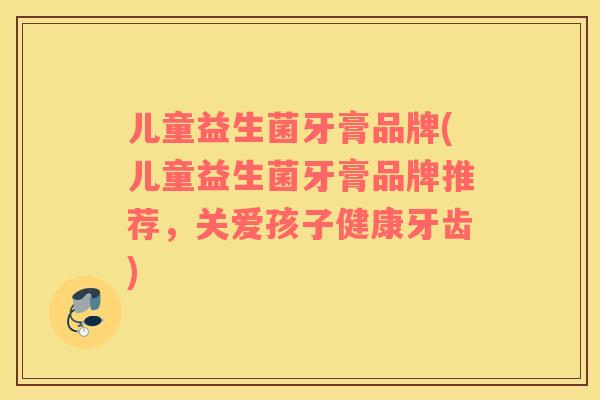 儿童益生菌牙膏品牌(儿童益生菌牙膏品牌推荐,关爱孩子健康牙齿) 儿童益生菌牙膏品牌(儿童益生菌牙膏品牌推荐,关爱孩子健康牙齿)