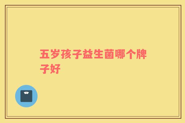 五岁孩子益生菌哪个牌子好