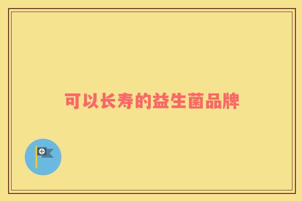 可以长寿的益生菌品牌 可以长寿的益生菌品牌