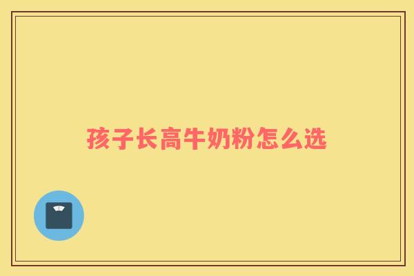 孩子长高牛奶粉怎么选