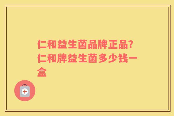 仁和益生菌品牌正品?仁和牌益生菌多少钱一盒 仁和益生菌品牌正品?仁和牌益生菌多少钱一盒