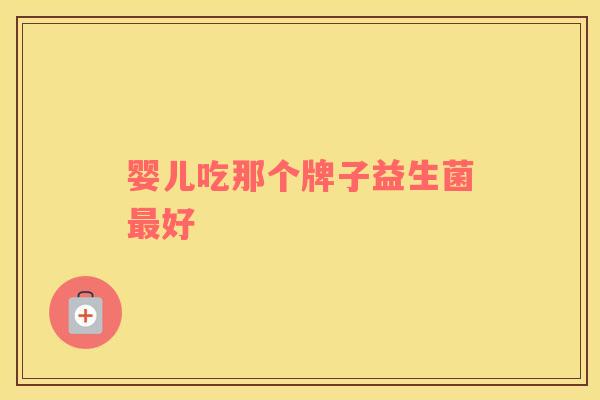 婴儿吃那个牌子益生菌好 婴儿吃那个牌子益生菌好