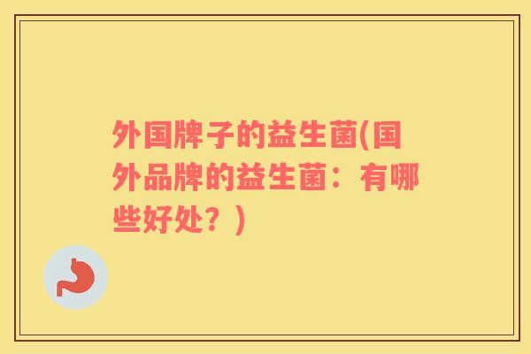 外国牌子的益生菌(国外品牌的益生菌：有哪些好处？)