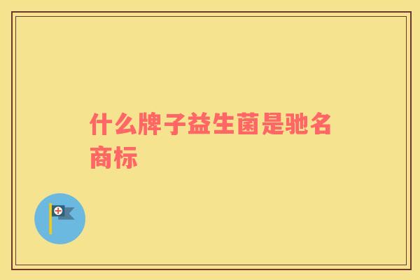 什么牌子益生菌是驰名商标
