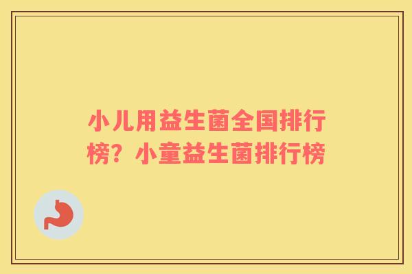 小儿用益生菌全国排行榜？小童益生菌排行榜