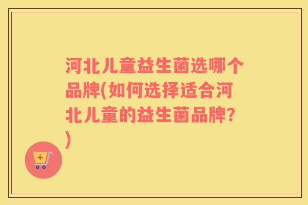 河北儿童益生菌选哪个品牌(如何选择适合河北儿童的益生菌品牌？)
