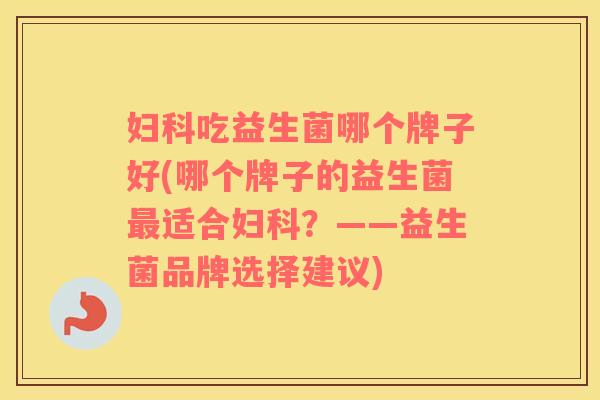 吃益生菌哪个牌子好(哪个牌子的益生菌适合？——益生菌品牌选择建议)